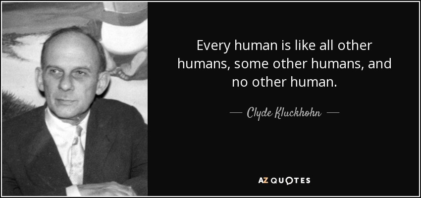Every human is like all other humans, some other humans, and no other human. - Clyde Kluckhohn
