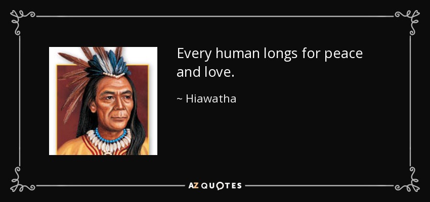 Every human longs for peace and love. - Hiawatha