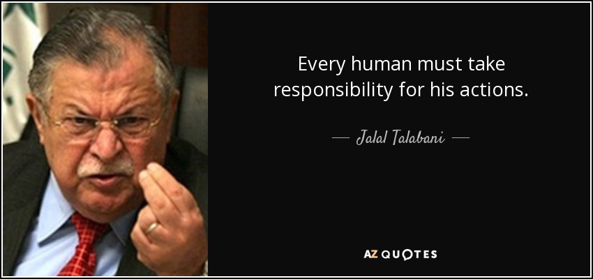 Every human must take responsibility for his actions. - Jalal Talabani