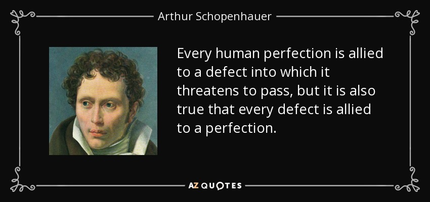 Every human perfection is allied to a defect into which it threatens to pass, but it is also true that every defect is allied to a perfection. - Arthur Schopenhauer