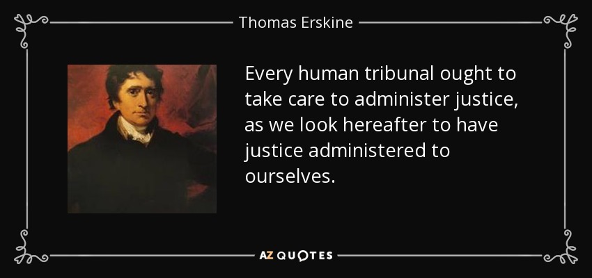 Every human tribunal ought to take care to administer justice, as we look hereafter to have justice administered to ourselves. - Thomas Erskine, 1st Baron Erskine