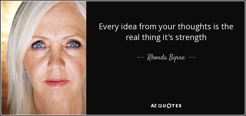 Every idea from your thoughts is the real thing it's strength - Rhonda Byrne