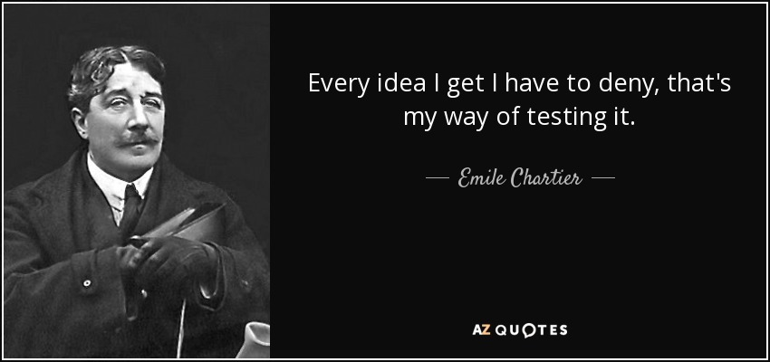 Every idea I get I have to deny, that's my way of testing it. - Emile Chartier