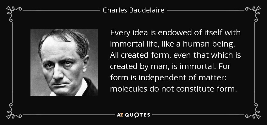 Every idea is endowed of itself with immortal life, like a human being. All created form, even that which is created by man, is immortal. For form is independent of matter: molecules do not constitute form. - Charles Baudelaire