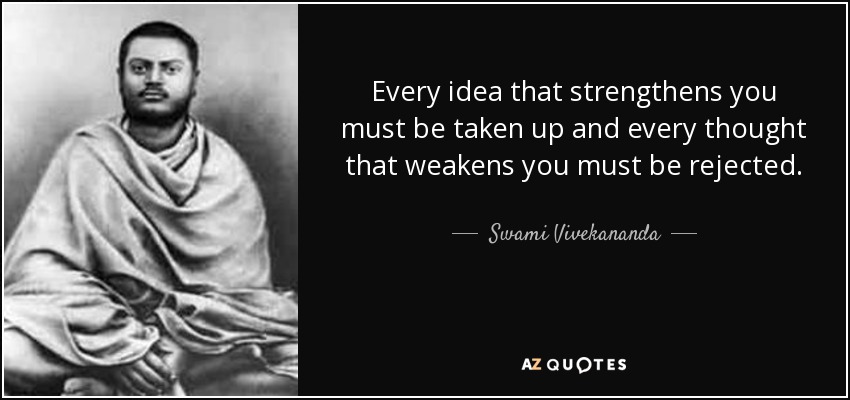 Every idea that strengthens you must be taken up and every thought that weakens you must be rejected. - Swami Vivekananda