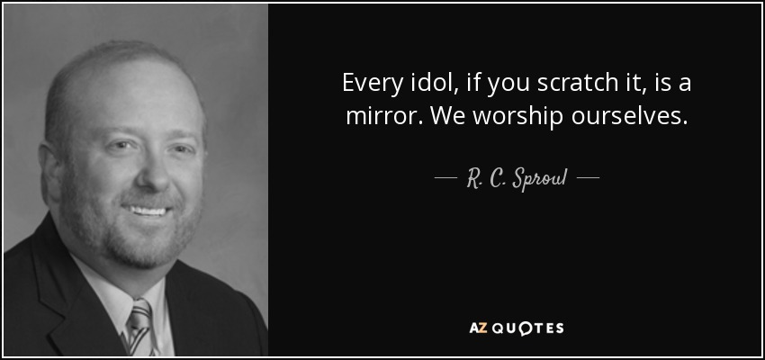 Every idol, if you scratch it, is a mirror. We worship ourselves. - R. C. Sproul, Jr.