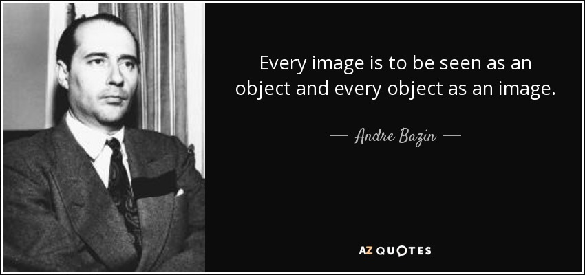 Every image is to be seen as an object and every object as an image. - Andre Bazin