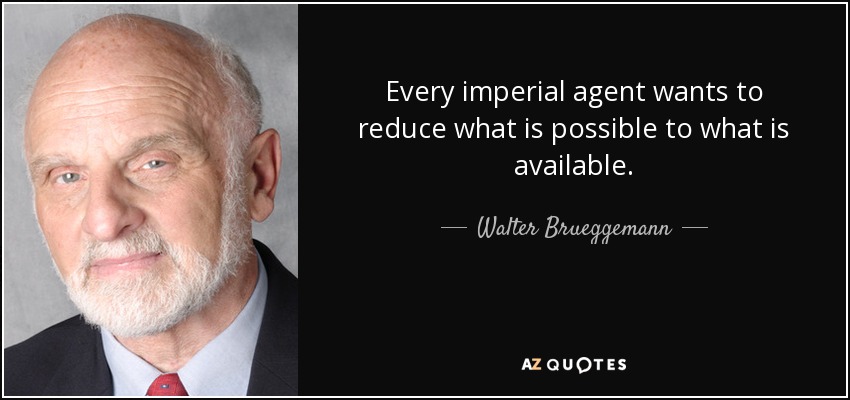 Every imperial agent wants to reduce what is possible to what is available. - Walter Brueggemann