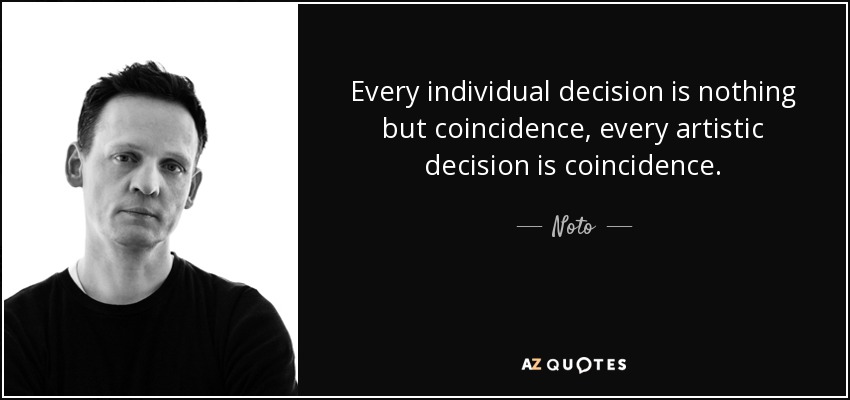 Every individual decision is nothing but coincidence, every artistic decision is coincidence. - Noto