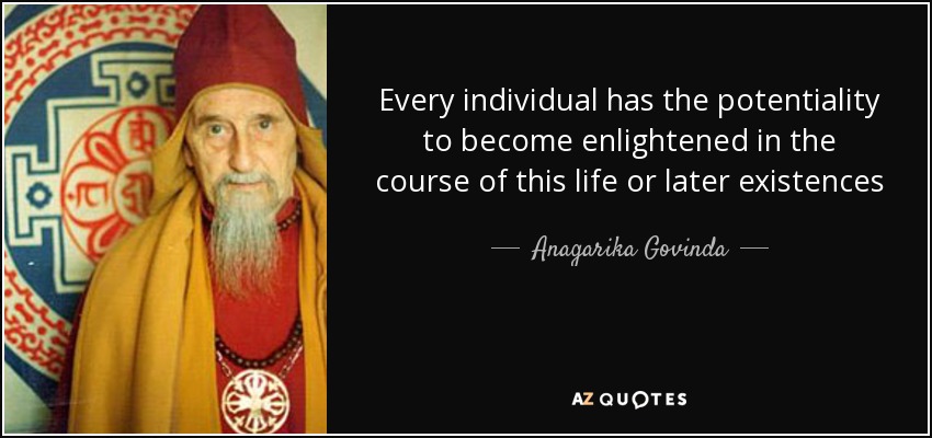 Every individual has the potentiality to become enlightened in the course of this life or later existences - Anagarika Govinda