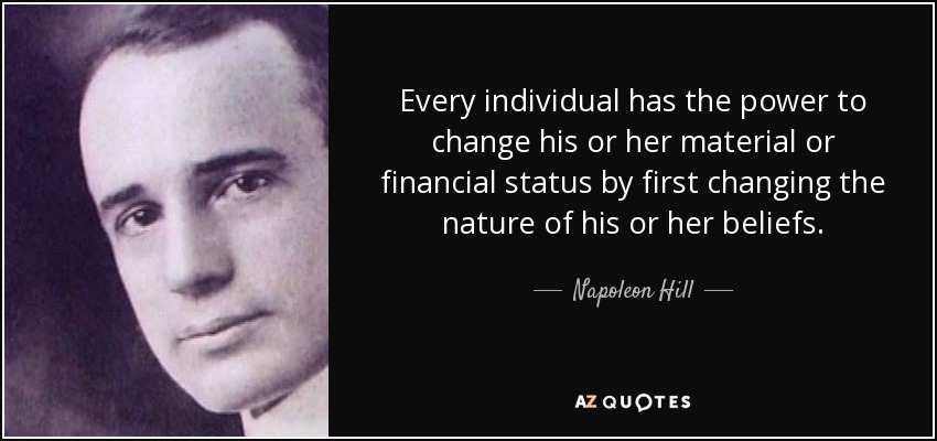 Every individual has the power to change his or her material or financial status by first changing the nature of his or her beliefs. - Napoleon Hill