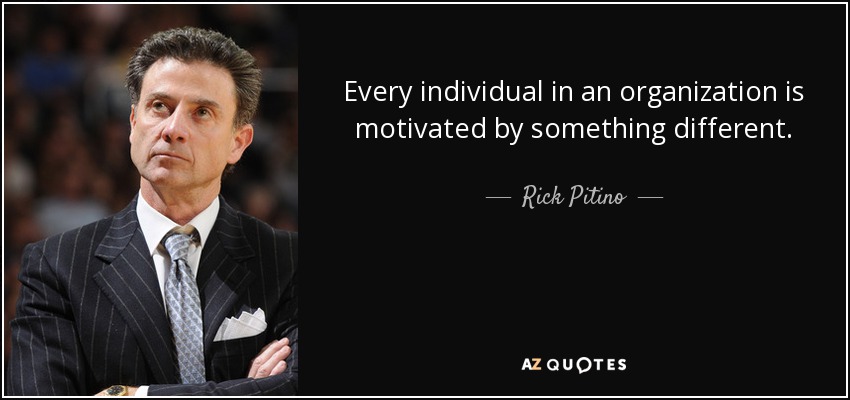 Every individual in an organization is motivated by something different. - Rick Pitino