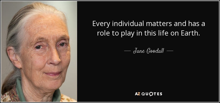 Every individual matters and has a role to play in this life on Earth. - Jane Goodall