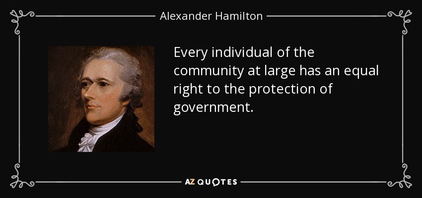 Every individual of the community at large has an equal right to the protection of government. - Alexander Hamilton