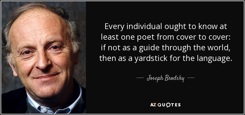Every individual ought to know at least one poet from cover to cover: if not as a guide through the world, then as a yardstick for the language. - Joseph Brodsky
