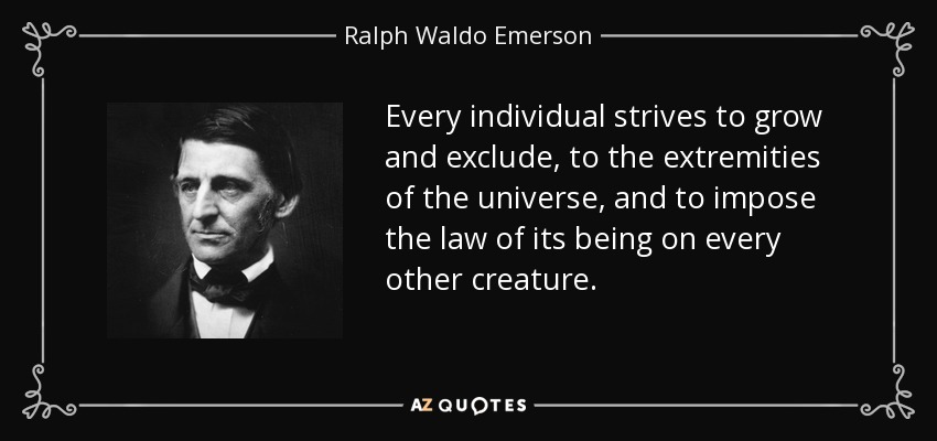 Every individual strives to grow and exclude, to the extremities of the universe, and to impose the law of its being on every other creature. - Ralph Waldo Emerson