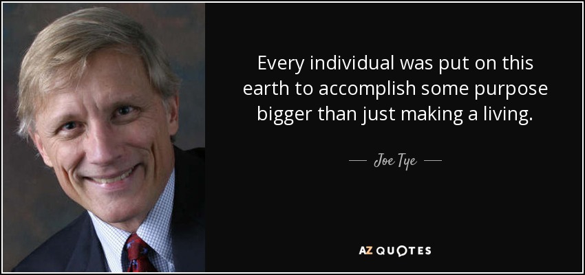 Every individual was put on this earth to accomplish some purpose bigger than just making a living. - Joe Tye