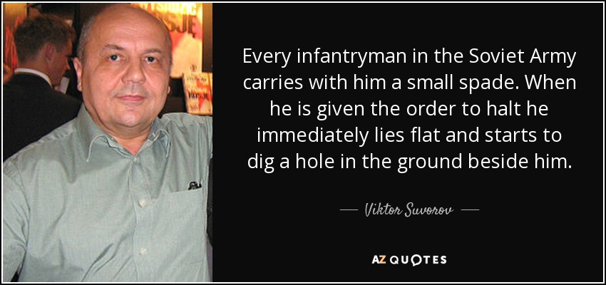 Every infantryman in the Soviet Army carries with him a small spade. When he is given the order to halt he immediately lies flat and starts to dig a hole in the ground beside him. - Viktor Suvorov