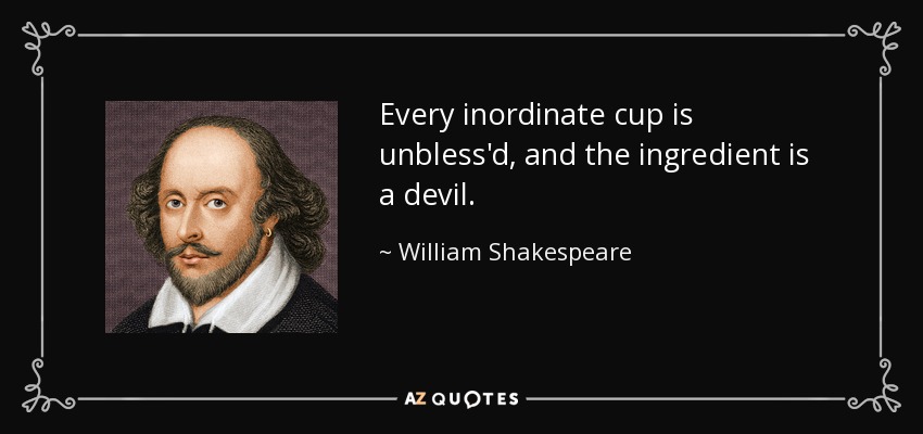 Every inordinate cup is unbless'd, and the ingredient is a devil. - William Shakespeare