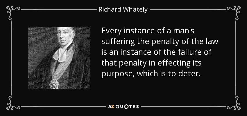 Every instance of a man's suffering the penalty of the law is an instance of the failure of that penalty in effecting its purpose, which is to deter. - Richard Whately