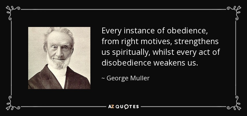 Every instance of obedience, from right motives, strengthens us spiritually, whilst every act of disobedience weakens us. - George Muller