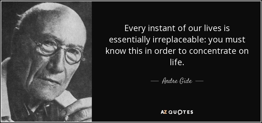 Every instant of our lives is essentially irreplaceable: you must know this in order to concentrate on life. - Andre Gide