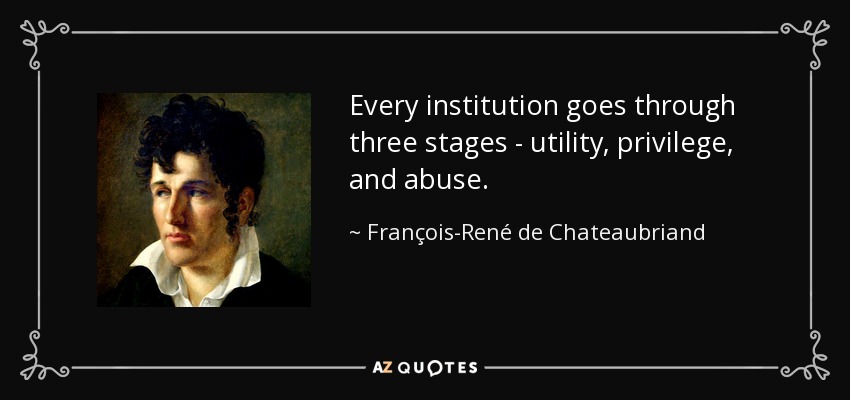 Every institution goes through three stages - utility, privilege, and abuse. - François-René de Chateaubriand