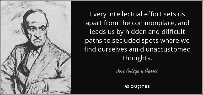 Every intellectual effort sets us apart from the commonplace, and leads us by hidden and difficult paths to secluded spots where we find ourselves amid unaccustomed thoughts. - Jose Ortega y Gasset