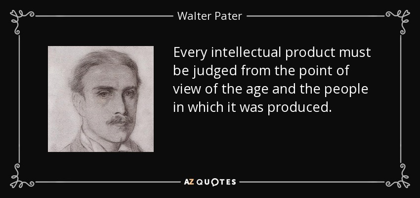 Every intellectual product must be judged from the point of view of the age and the people in which it was produced. - Walter Pater