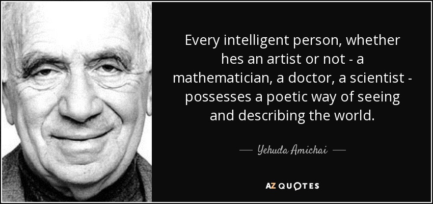 Every intelligent person, whether hes an artist or not - a mathematician, a doctor, a scientist - possesses a poetic way of seeing and describing the world. - Yehuda Amichai