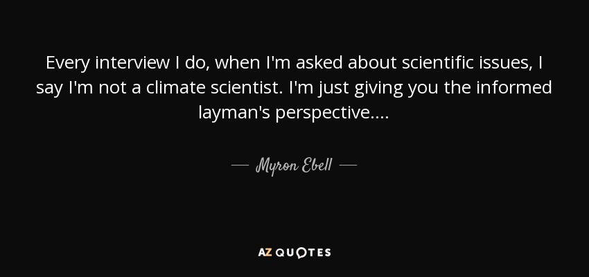 Every interview I do, when I'm asked about scientific issues, I say I'm not a climate scientist. I'm just giving you the informed layman's perspective... . - Myron Ebell