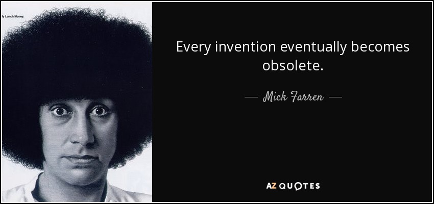 Every invention eventually becomes obsolete. - Mick Farren