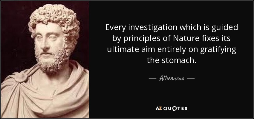 Every investigation which is guided by principles of Nature fixes its ultimate aim entirely on gratifying the stomach. - Athenaeus