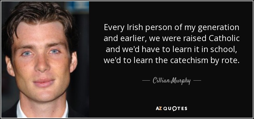 Every Irish person of my generation and earlier, we were raised Catholic and we'd have to learn it in school, we'd to learn the catechism by rote. - Cillian Murphy