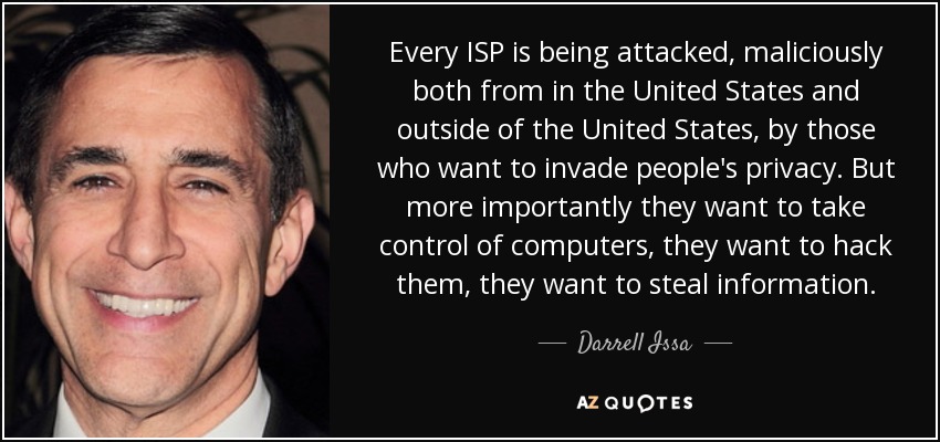 Every ISP is being attacked, maliciously both from in the United States and outside of the United States, by those who want to invade people's privacy. But more importantly they want to take control of computers, they want to hack them, they want to steal information. - Darrell Issa