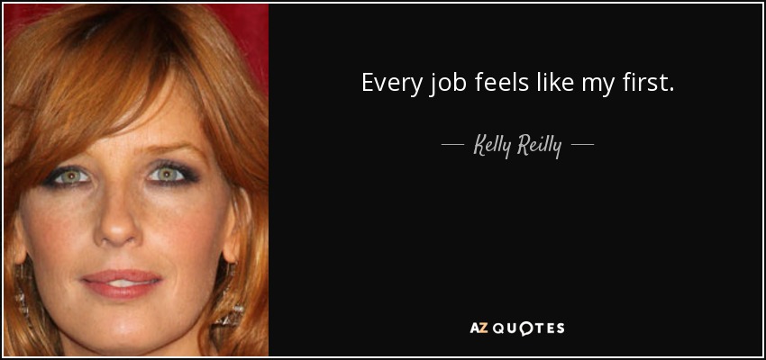 Every job feels like my first. - Kelly Reilly