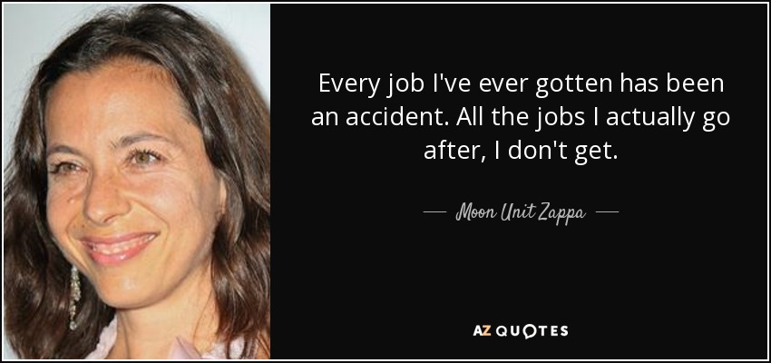 Every job I've ever gotten has been an accident. All the jobs I actually go after, I don't get. - Moon Unit Zappa