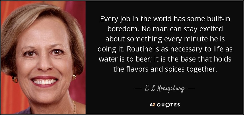 Every job in the world has some built-in boredom. No man can stay excited about something every minute he is doing it. Routine is as necessary to life as water is to beer; it is the base that holds the flavors and spices together. - E. L. Konigsburg