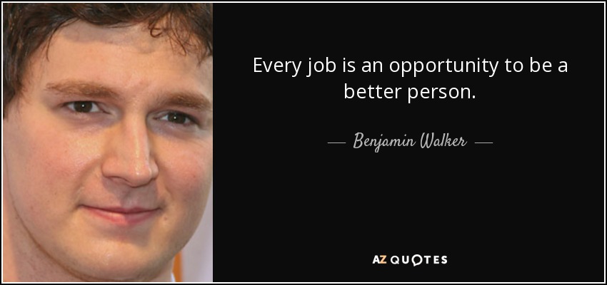 Every job is an opportunity to be a better person. - Benjamin Walker