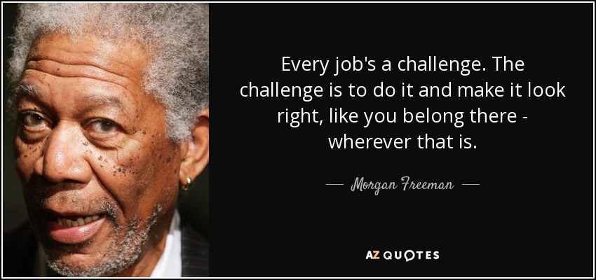 Every job's a challenge. The challenge is to do it and make it look right, like you belong there - wherever that is. - Morgan Freeman