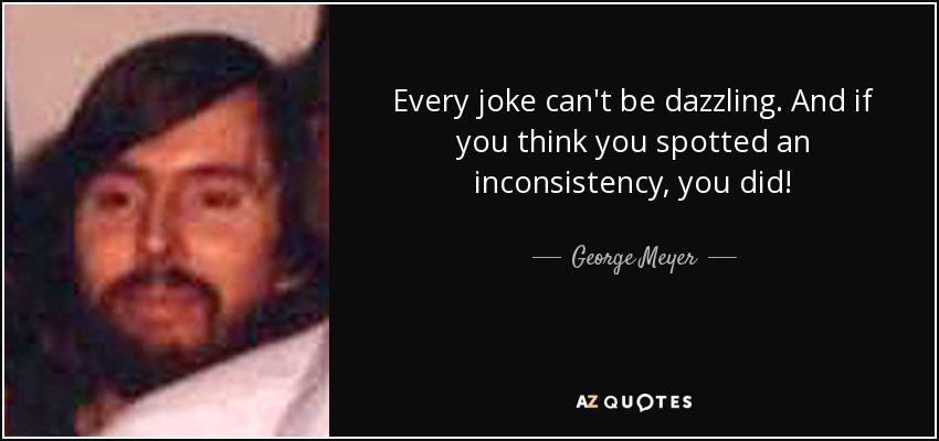 Every joke can't be dazzling. And if you think you spotted an inconsistency, you did! - George Meyer