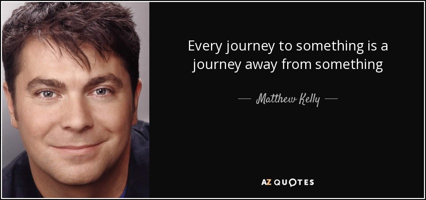 Every journey to something is a journey away from something - Matthew Kelly