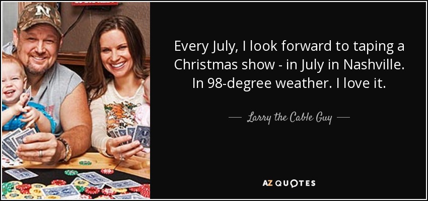 Every July, I look forward to taping a Christmas show - in July in Nashville. In 98-degree weather. I love it. - Larry the Cable Guy