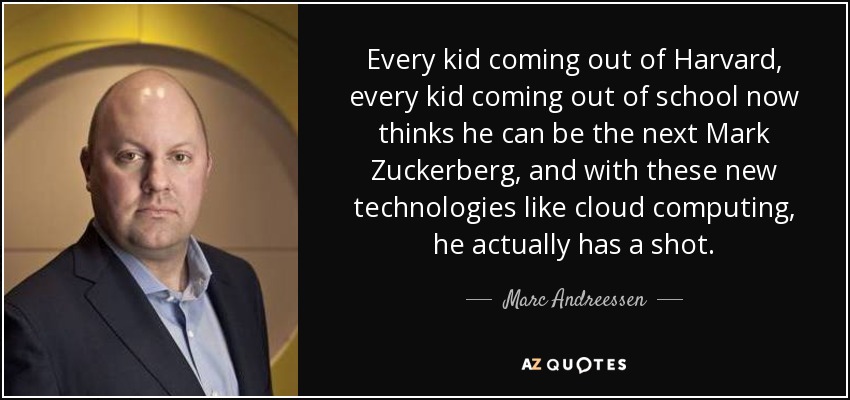 Every kid coming out of Harvard, every kid coming out of school now thinks he can be the next Mark Zuckerberg, and with these new technologies like cloud computing, he actually has a shot. - Marc Andreessen
