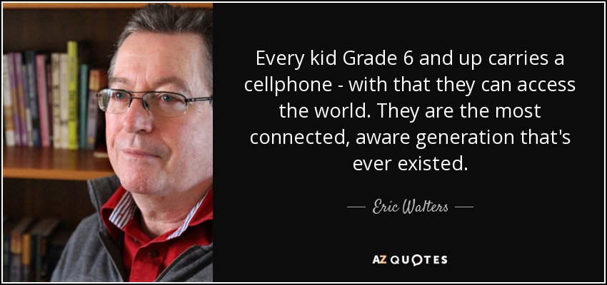 Every kid Grade 6 and up carries a cellphone - with that they can access the world. They are the most connected, aware generation that's ever existed. - Eric Walters