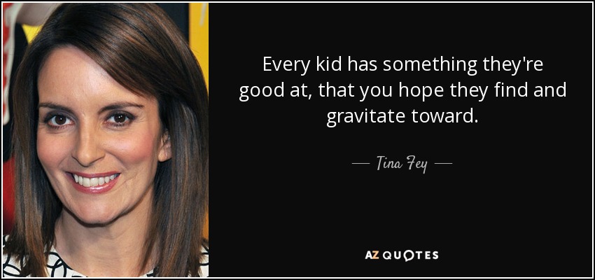 Every kid has something they're good at, that you hope they find and gravitate toward. - Tina Fey