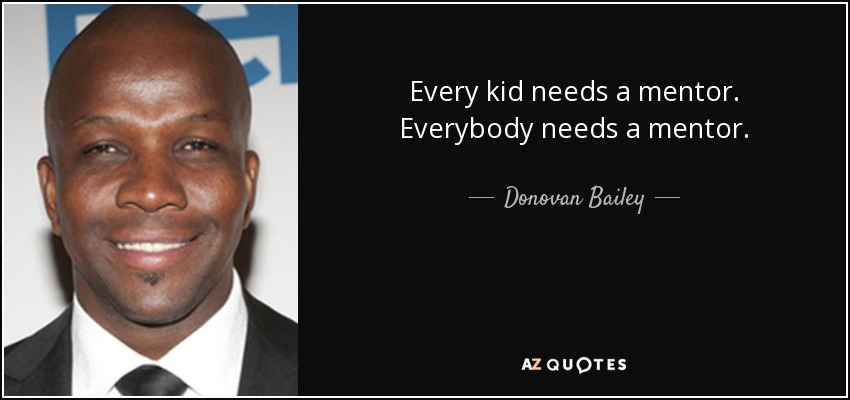 Every kid needs a mentor. Everybody needs a mentor. - Donovan Bailey