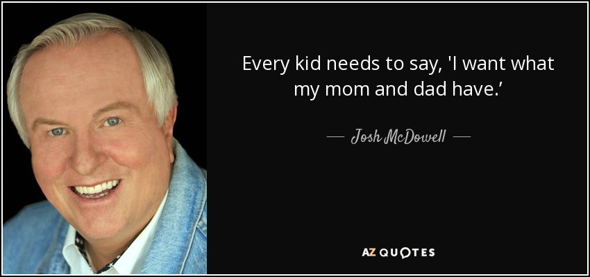 Every kid needs to say, 'I want what my mom and dad have.’ - Josh McDowell