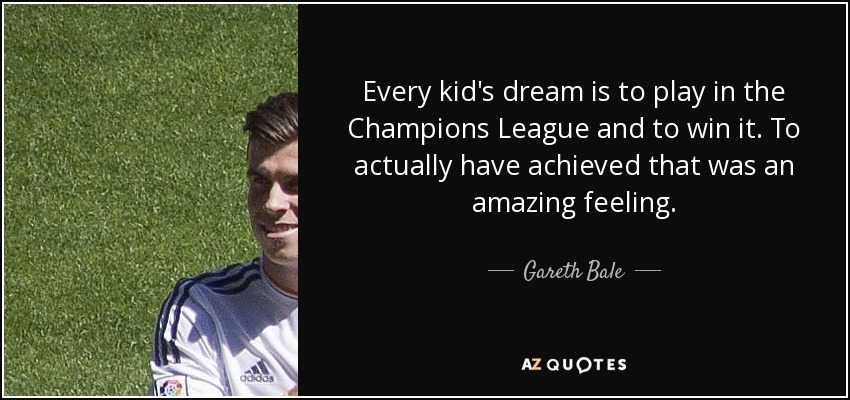 Every kid's dream is to play in the Champions League and to win it. To actually have achieved that was an amazing feeling. - Gareth Bale