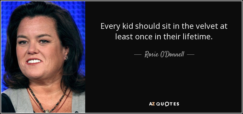 Every kid should sit in the velvet at least once in their lifetime. - Rosie O'Donnell